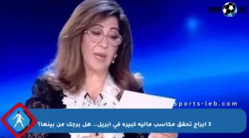 3 أبراج تحقق مكاسب مالية كبيرة في أبريل.. هل برجك من بينها؟